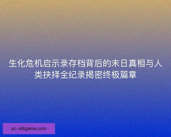 生化危机启示录存档背后的末日真相与人类抉择全纪录揭密终极篇章 生化危机启示录存档背后的末日真相与人类抉择全纪录揭密终极篇章