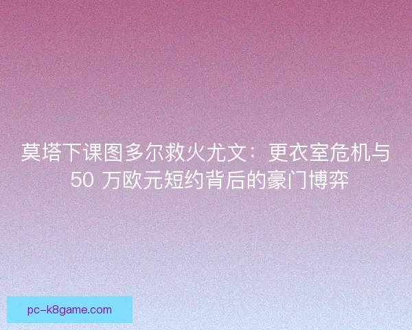 莫塔下课图多尔救火尤文：更衣室危机与 50 万欧元短约背后的豪门博弈