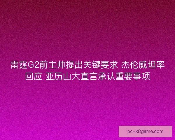 雷霆G2前主帅提出关键要求 杰伦威坦率回应 亚历山大直言承认重要事项