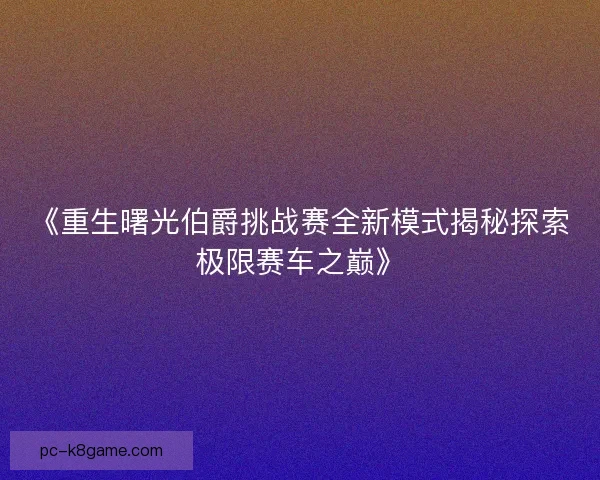 《重生曙光伯爵挑战赛全新模式揭秘探索极限赛车之巅》 《重生曙光伯爵挑战赛全新模式揭秘探索极限赛车之巅》