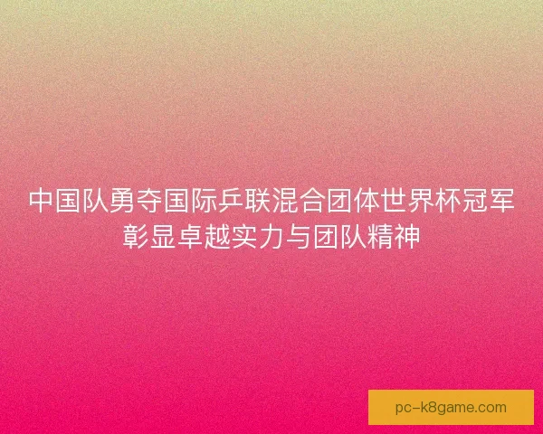 中国队勇夺国际乒联混合团体世界杯冠军彰显卓越实力与团队精神 中国队勇夺国际乒联混合团体世界杯冠军彰显卓越实力与团队精神