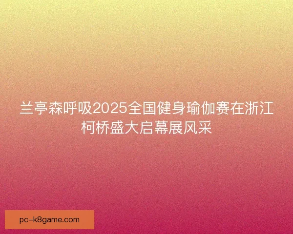 兰亭森呼吸2025全国健身瑜伽赛在浙江柯桥盛大启幕展风采