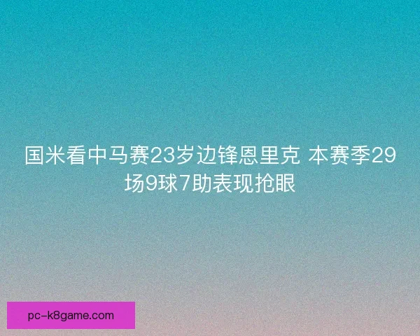 国米看中马赛23岁边锋恩里克 本赛季29场9球7助表现抢眼 国米看中马赛23岁边锋恩里克 本赛季29场9球7助表现抢眼