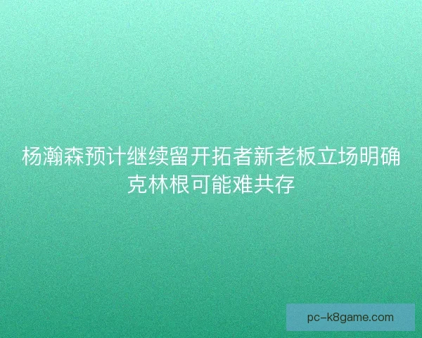 杨瀚森预计继续留开拓者新老板立场明确克林根可能难共存