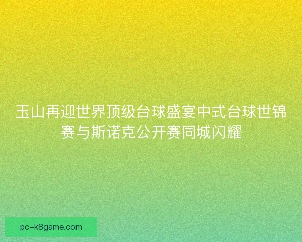 玉山再迎世界顶级台球盛宴中式台球世锦赛与斯诺克公开赛同城闪耀