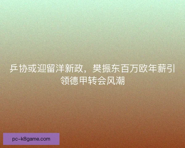 乒协或迎留洋新政，樊振东百万欧年薪引领德甲转会风潮