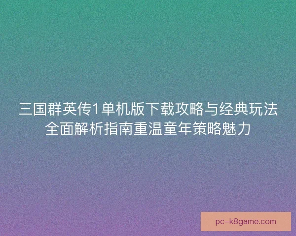 三国群英传1单机版下载攻略与经典玩法全面解析指南重温童年策略魅力