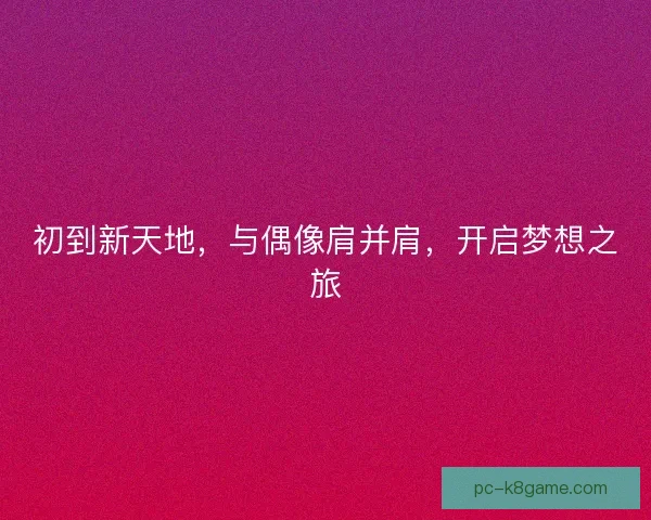 初到新天地，与偶像肩并肩，开启梦想之旅