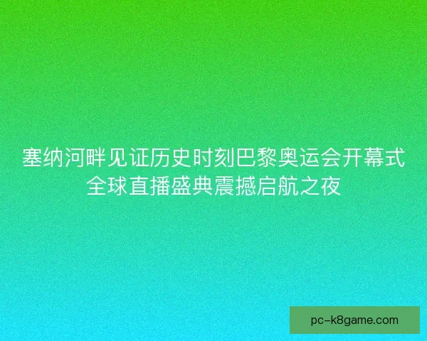 塞纳河畔见证历史时刻巴黎奥运会开幕式全球直播盛典震撼启航之夜