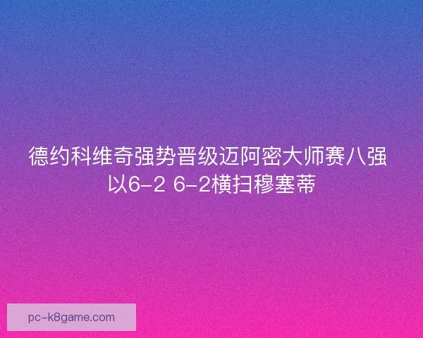 德约科维奇强势晋级迈阿密大师赛八强 以6-2 6-2横扫穆塞蒂