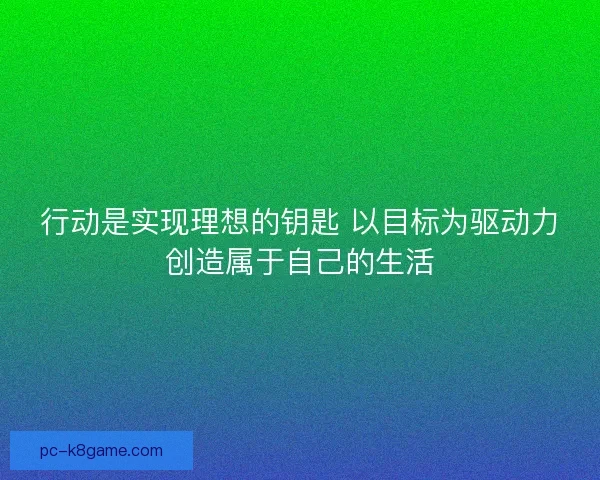 行动是实现理想的钥匙 以目标为驱动力创造属于自己的生活