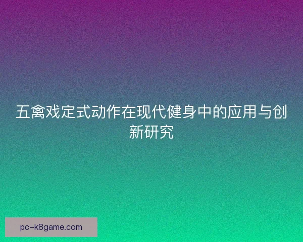 五禽戏定式动作在现代健身中的应用与创新研究