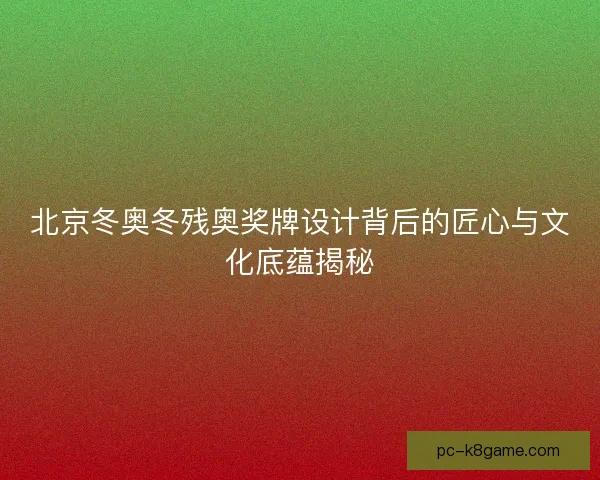 北京冬奥冬残奥奖牌设计背后的匠心与文化底蕴揭秘