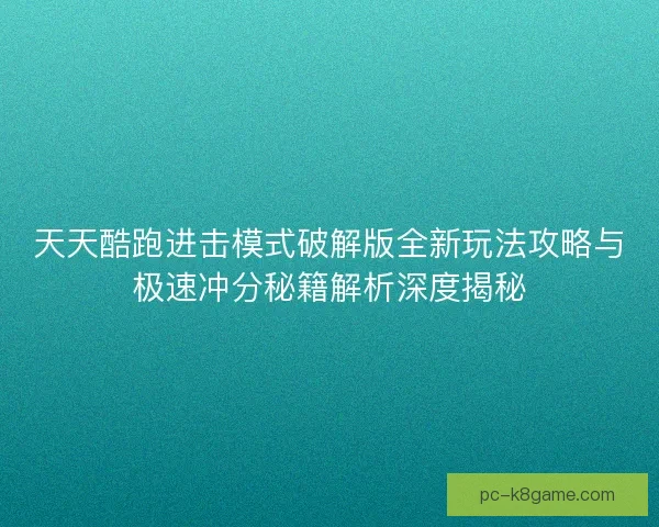 天天酷跑进击模式破解版全新玩法攻略与极速冲分秘籍解析深度揭秘