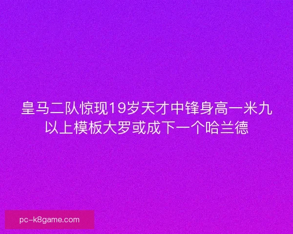 皇马二队惊现19岁天才中锋身高一米九以上模板大罗或成下一个哈兰德