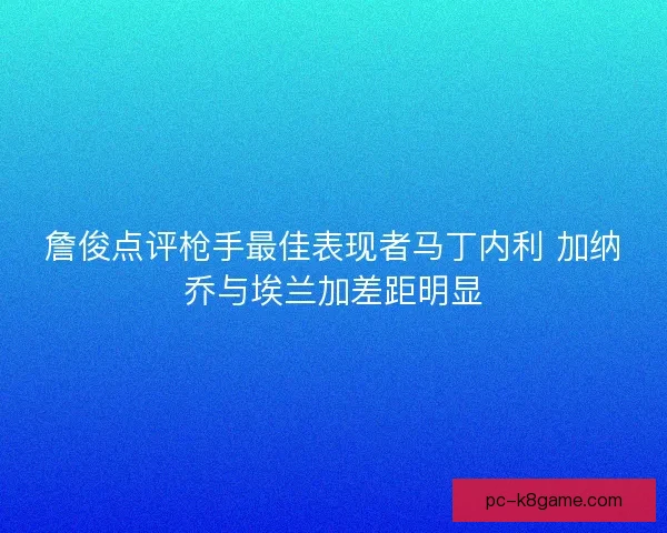 詹俊点评枪手最佳表现者马丁内利 加纳乔与埃兰加差距明显