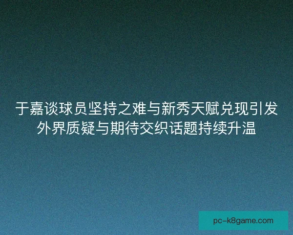 于嘉谈球员坚持之难与新秀天赋兑现引发外界质疑与期待交织话题持续升温