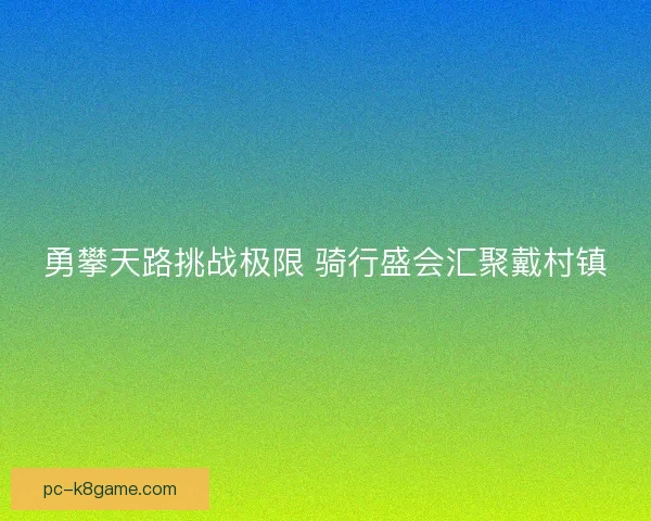 勇攀天路挑战极限 骑行盛会汇聚戴村镇 勇攀天路挑战极限 骑行盛会汇聚戴村镇
