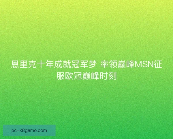 恩里克十年成就冠军梦 率领巅峰MSN征服欧冠巅峰时刻