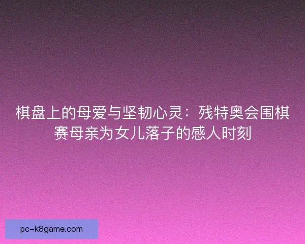 棋盘上的母爱与坚韧心灵：残特奥会围棋赛母亲为女儿落子的感人时刻