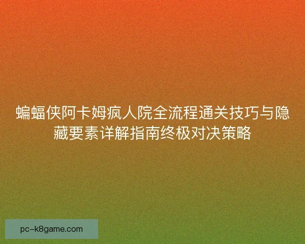 蝙蝠侠阿卡姆疯人院全流程通关技巧与隐藏要素详解指南终极对决策略 蝙蝠侠阿卡姆疯人院全流程通关技巧与隐藏要素详解指南终极对决策略