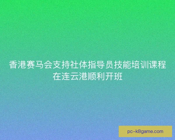 香港赛马会支持社体指导员技能培训课程在连云港顺利开班