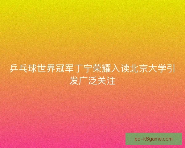 乒乓球世界冠军丁宁荣耀入读北京大学引发广泛关注 乒乓球世界冠军丁宁荣耀入读北京大学引发广泛关注
