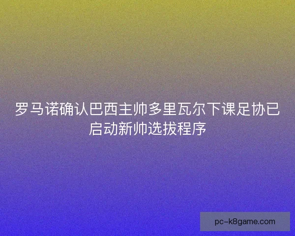 罗马诺确认巴西主帅多里瓦尔下课足协已启动新帅选拔程序 罗马诺确认巴西主帅多里瓦尔下课足协已启动新帅选拔程序