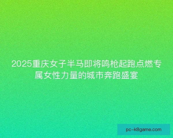 2025重庆女子半马即将鸣枪起跑点燃专属女性力量的城市奔跑盛宴