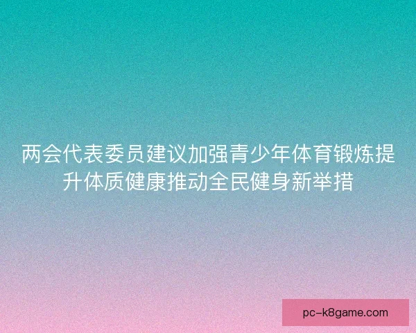 两会代表委员建议加强青少年体育锻炼提升体质健康推动全民健身新举措
