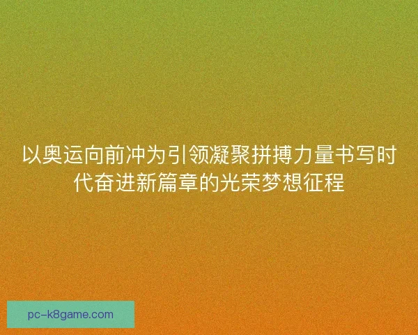 以奥运向前冲为引领凝聚拼搏力量书写时代奋进新篇章的光荣梦想征程