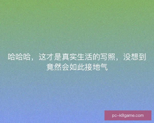 哈哈哈，这才是真实生活的写照，没想到竟然会如此接地气