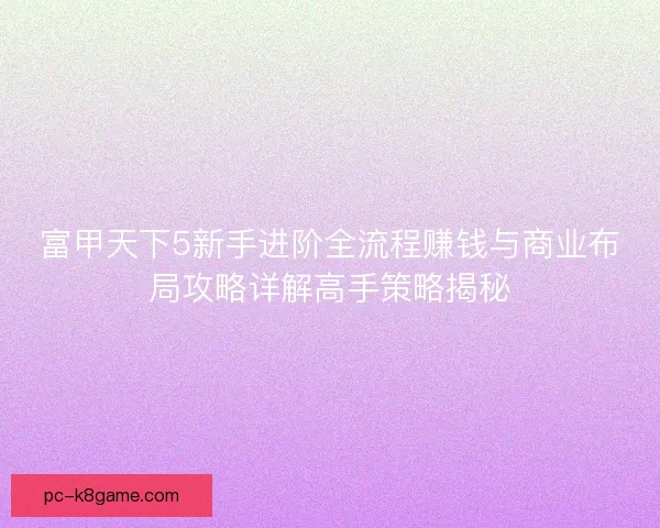 富甲天下5新手进阶全流程赚钱与商业布局攻略详解高手策略揭秘