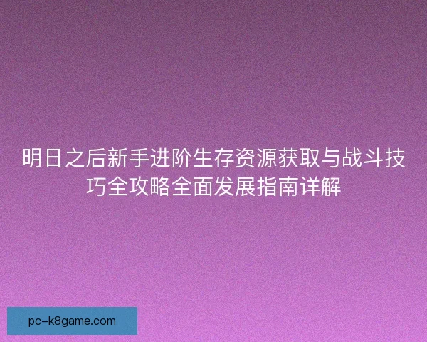 明日之后新手进阶生存资源获取与战斗技巧全攻略全面发展指南详解