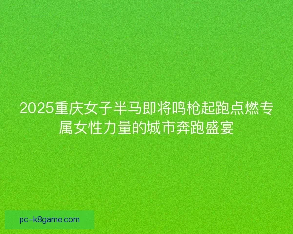 2025重庆女子半马即将鸣枪起跑点燃专属女性力量的城市奔跑盛宴