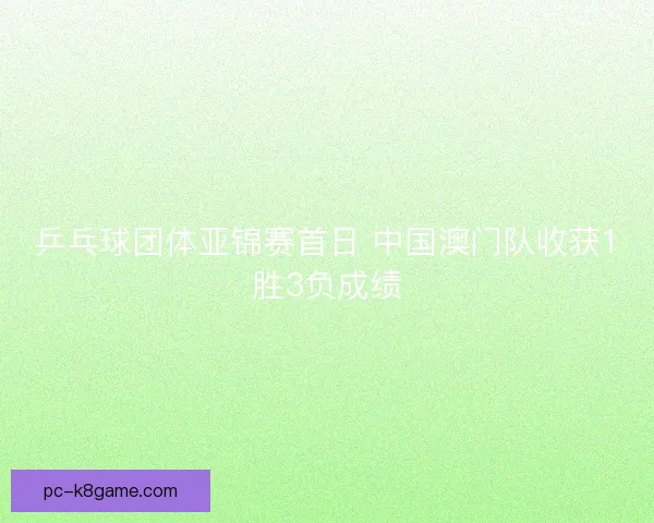 乒乓球团体亚锦赛首日 中国澳门队收获1胜3负成绩