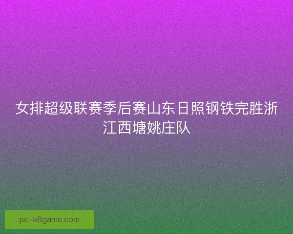 女排超级联赛季后赛山东日照钢铁完胜浙江西塘姚庄队 女排超级联赛季后赛山东日照钢铁完胜浙江西塘姚庄队